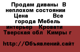 Продам диваны. В неплохом состоянии. › Цена ­ 15 000 - Все города Мебель, интерьер » Кровати   . Тверская обл.,Кимры г.